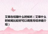 艾草在经期什么时候吃（艾草什么时候喝比较好可以调理月经详细介绍）