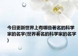 今日更新世界上有哪些著名的科学家的名字(世界著名的科学家的名字)