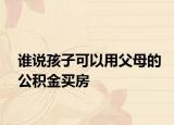 谁说孩子可以用父母的公积金买房