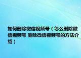 如何删除微信视频号（怎么删除微信视频号 删除微信视频号的方法介绍）