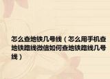 怎么查地铁几号线（怎么用手机查地铁路线微信如何查地铁路线几号线）