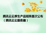 腾讯云云原生产品矩阵首次公布（腾讯云云服务器）