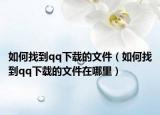 如何找到qq下载的文件（如何找到qq下载的文件在哪里）