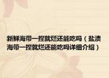 新鲜海带一捏就烂还能吃吗（盐渍海带一捏就烂还能吃吗详细介绍）