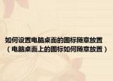 如何设置电脑桌面的图标随意放置（电脑桌面上的图标如何随意放置）