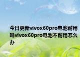 今日更新vivox60pro电池耐用吗vivox60pro电池不耐用怎么办