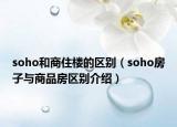 soho和商住楼的区别（soho房子与商品房区别介绍）