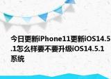 今日更新iPhone11更新iOS14.5.1怎么样要不要升级iOS14.5.1系统