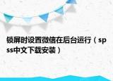 锁屏时设置微信在后台运行（spss中文下载安装）