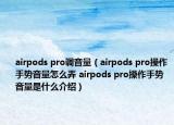 airpods pro调音量（airpods pro操作手势音量怎么弄 airpods pro操作手势音量是什么介绍）