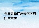 今日更新广州天河区有什么大学