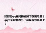 如何将qq空间的视频下载到电脑（qq空间视频怎么下载保存到电脑上）