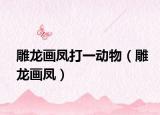 雕龙画凤打一动物（雕龙画凤）