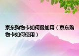 京东购物卡如何叠加用（京东购物卡如何使用）