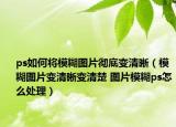 ps如何将模糊图片彻底变清晰（模糊图片变清晰变清楚 图片模糊ps怎么处理）