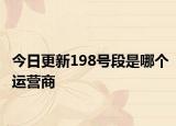今日更新198号段是哪个运营商