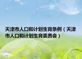 天津市人口和计划生育条例（天津市人口和计划生育委员会）