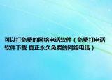 可以打免费的网络电话软件（免费打电话软件下载 真正永久免费的网络电话）