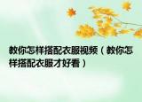 教你怎样搭配衣服视频（教你怎样搭配衣服才好看）