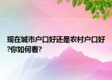 现在城市户口好还是农村户口好?你如何看?