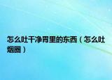 怎么吐干净胃里的东西（怎么吐烟圈）