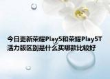 今日更新荣耀Play5和荣耀Play5T活力版区别是什么买哪款比较好