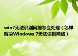 win7无法识别网络怎么处理（怎样解决Windows 7无法识别网络）