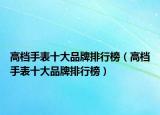 高档手表十大品牌排行榜（高档手表十大品牌排行榜）