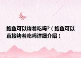 鲍鱼可以烤着吃吗?（鲍鱼可以直接烤着吃吗详细介绍）