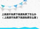 上高速不免费下高速免费了怎么办（上高速不免费下高速免费怎么算）