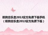 酷狗音乐盒2013官方免费下载手机（酷狗音乐盒2013官方免费下载）