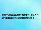 普通住宅和非普通住宅如何区分（普通住宅与非普通住宅的区别是哪些介绍）