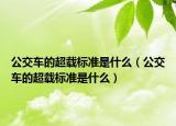 公交车的超载标准是什么（公交车的超载标准是什么）
