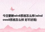 今日更新win8系统怎么样(windows8系统怎么样 好不好用)