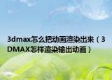 3dmax怎么把动画渲染出来（3DMAX怎样渲染输出动画）