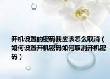 开机设置的密码我应该怎么取消（如何设置开机密码如何取消开机密码）
