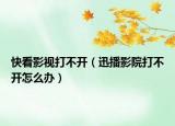 快看影视打不开（迅播影院打不开怎么办）