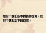 如何下载旧版本的我的世界（如何下载旧版本的微信）