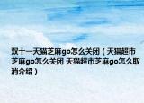 双十一天猫芝麻go怎么关闭（天猫超市芝麻go怎么关闭 天猫超市芝麻go怎么取消介绍）
