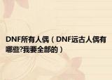 DNF所有人偶（DNF远古人偶有哪些?我要全部的）