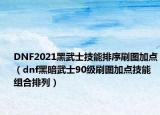 DNF2021黑武士技能排序刷图加点（dnf黑暗武士90级刷图加点技能组合排列）
