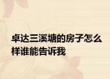 卓达三溪塘的房子怎么样谁能告诉我