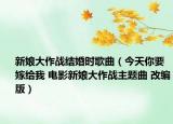 新娘大作战结婚时歌曲（今天你要嫁给我 电影新娘大作战主题曲 改编版）