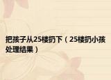 把孩子从25楼扔下（25楼扔小孩处理结果）