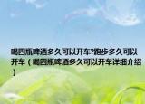 喝四瓶啤酒多久可以开车?跑步多久可以开车（喝四瓶啤酒多久可以开车详细介绍）