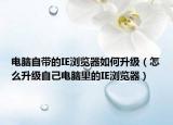 电脑自带的IE浏览器如何升级（怎么升级自己电脑里的IE浏览器）