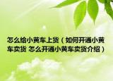 怎么给小黄车上货（如何开通小黄车卖货 怎么开通小黄车卖货介绍）