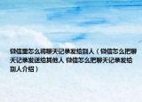 微信里怎么将聊天记录发给别人（微信怎么把聊天记录发送给其他人 微信怎么把聊天记录发给别人介绍）