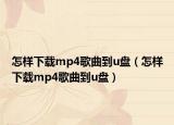怎样下载mp4歌曲到u盘（怎样下载mp4歌曲到u盘）