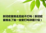 新冠疫苗报名后能不打吗（新冠疫苗报名了就一定要打吗详细介绍）